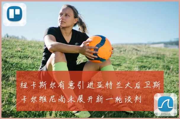 纽卡斯尔有意引进亚特兰大后卫斯卡尔维尼尚未展开新一轮谈判