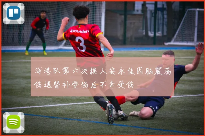 海港队第六次换人安永佳因脑震荡伤退替补登场后不幸受伤
