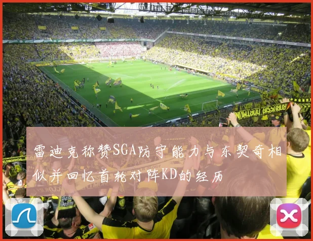 雷迪克称赞SGA防守能力与东契奇相似并回忆首轮对阵KD的经历