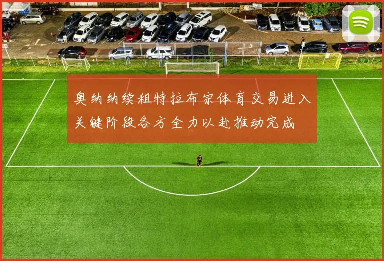 奥纳纳续租特拉布宗体育交易进入关键阶段各方全力以赴推动完成