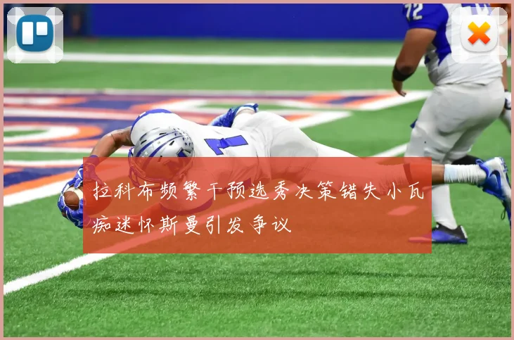 拉科布频繁干预选秀决策错失小瓦痴迷怀斯曼引发争议