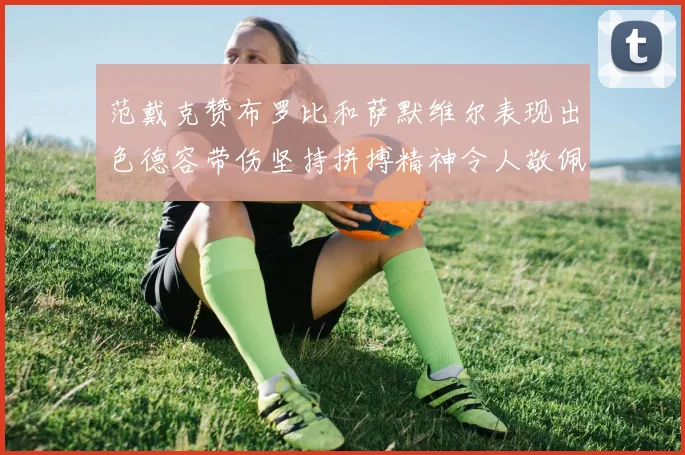 范戴克赞布罗比和萨默维尔表现出色德容带伤坚持拼搏精神令人敬佩