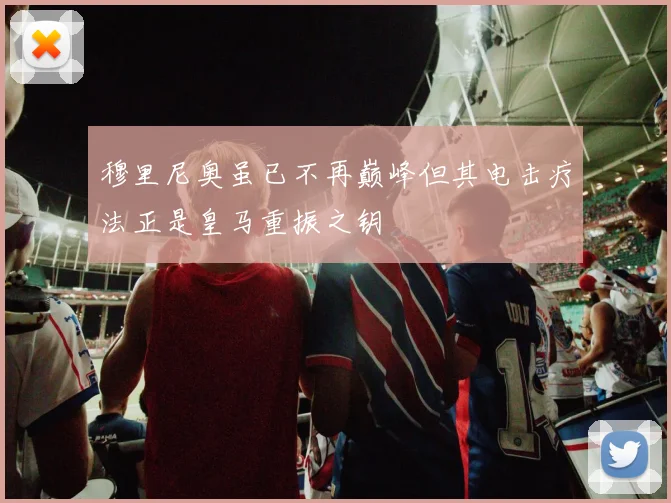 穆里尼奥虽已不再巅峰但其电击疗法正是皇马重振之钥