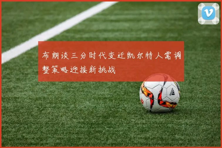 布朗谈三分时代变迁凯尔特人需调整策略迎接新挑战