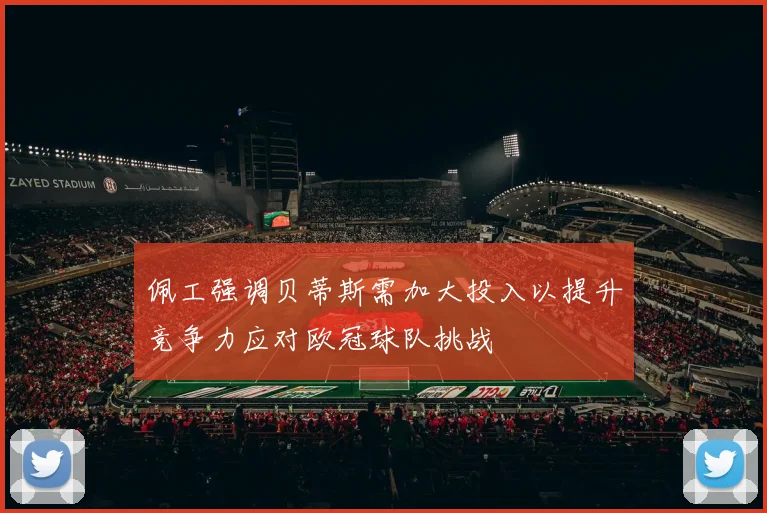 佩工强调贝蒂斯需加大投入以提升竞争力应对欧冠球队挑战