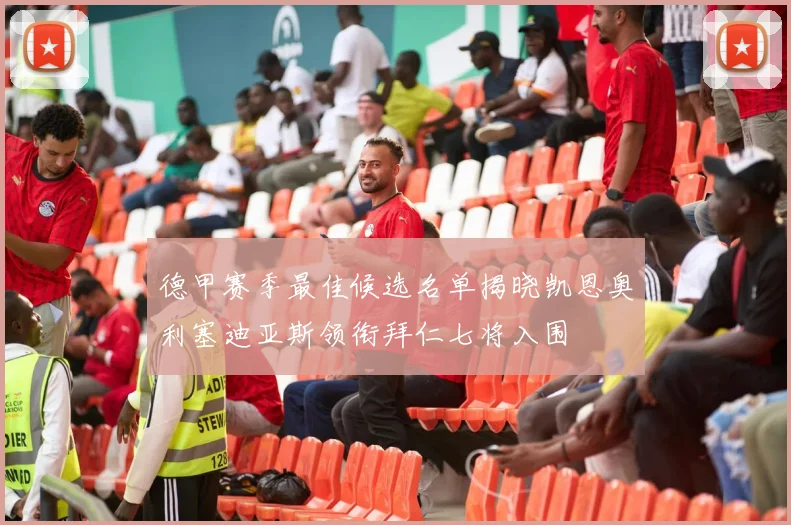 德甲赛季最佳候选名单揭晓凯恩奥利塞迪亚斯领衔拜仁七将入围