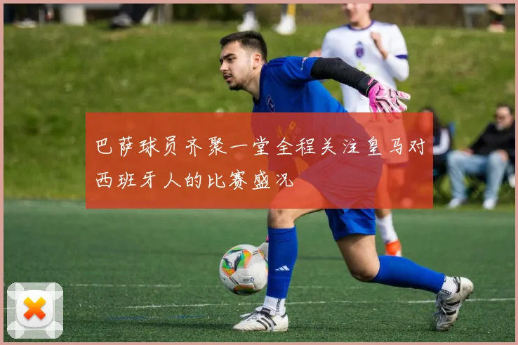 巴萨球员齐聚一堂全程关注皇马对西班牙人的比赛盛况
