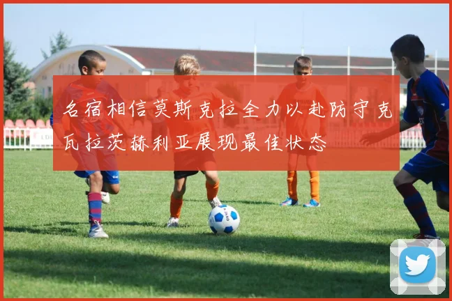 名宿相信莫斯克拉全力以赴防守克瓦拉茨赫利亚展现最佳状态