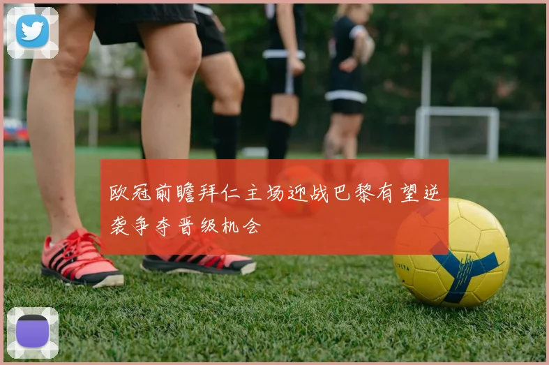 欧冠前瞻拜仁主场迎战巴黎有望逆袭争夺晋级机会