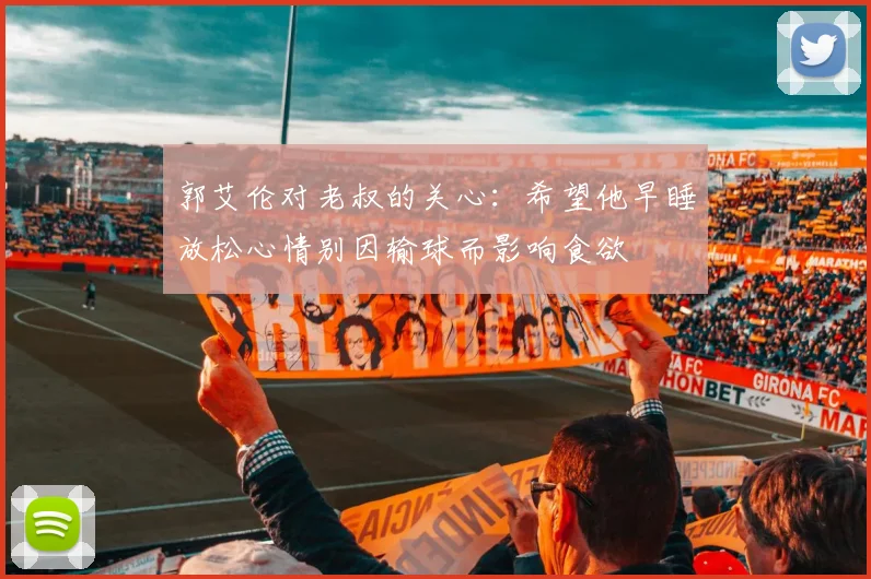 郭艾伦对老叔的关心：希望他早睡放松心情别因输球而影响食欲