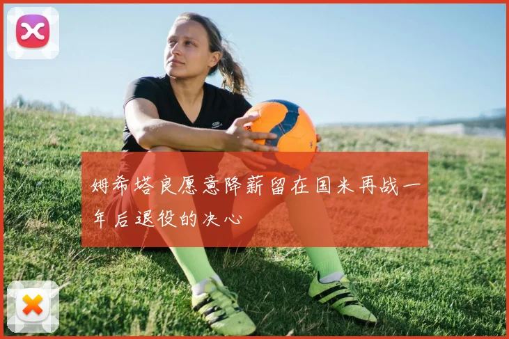 姆希塔良愿意降薪留在国米再战一年后退役的决心