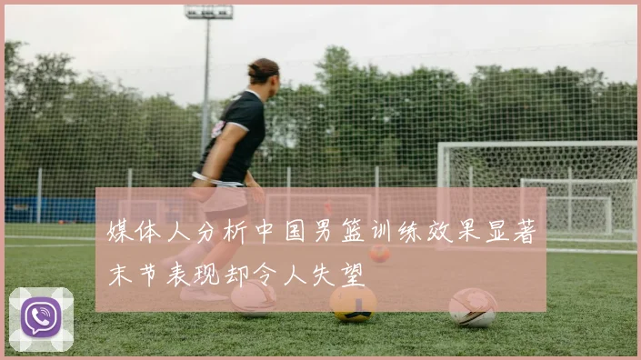 媒体人分析中国男篮训练效果显著末节表现却令人失望