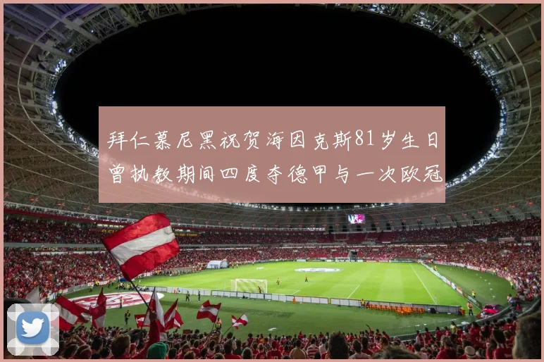 拜仁慕尼黑祝贺海因克斯81岁生日曾执教期间四度夺德甲与一次欧冠荣耀