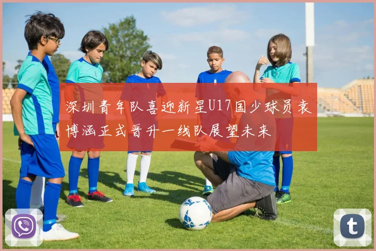 深圳青年队喜迎新星U17国少球员袁博涵正式晋升一线队展望未来
