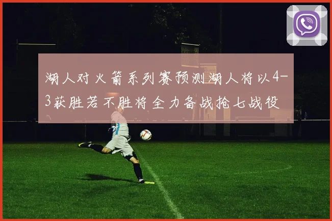 湖人对火箭系列赛预测湖人将以4-3获胜若不胜将全力备战抢七战役