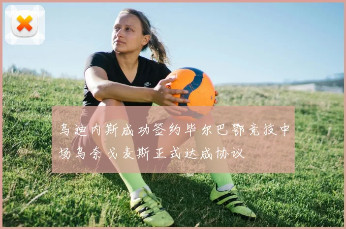乌迪内斯成功签约毕尔巴鄂竞技中场乌奈戈麦斯正式达成协议